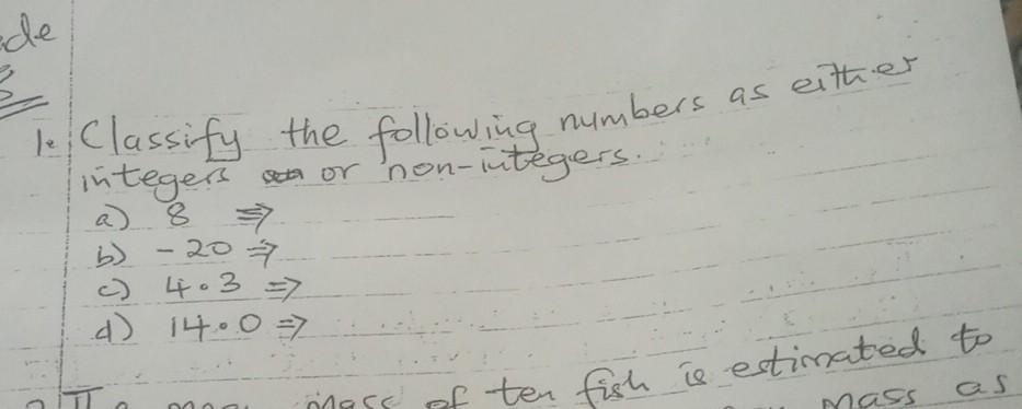 de
1. Classify the following numbers as either integers or non-integers.
a) 8 ⇒
b) -20 ⇒
c) 4 · 3 ⇒
d) 14 · 0 ⇒