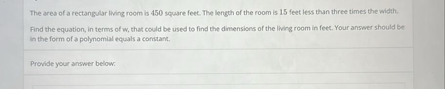 The area of a rectangular living room is 450 square feet. The length of the room is 15 feet less than three times the width. Find the equation, in terms of w, that could be used to find the dimensions of the living room in feet. Your answer should be in the form of a polynomial equals a constant.

Provide your answer below: