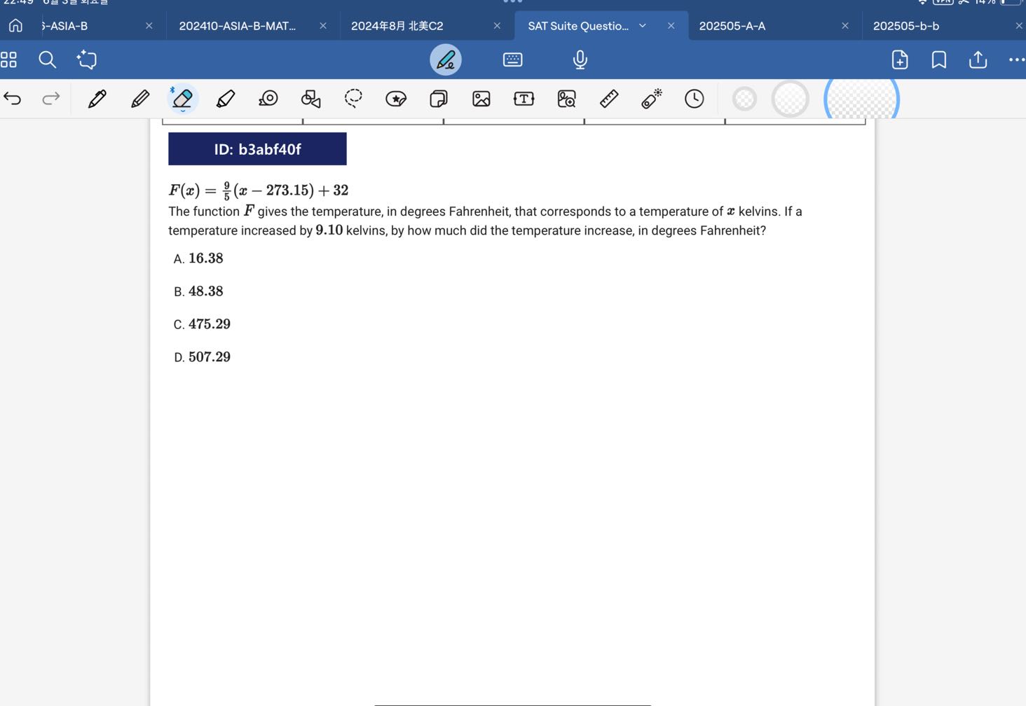 ID: b3abf40f
F(x)=(9)/(5)(x-273.15)+32
The function F gives the temperature, in degrees Fahrenheit, that corresponds to a temperature of x kelvins. If a temperature increased by 9.10 kelvins, by how much did the temperature increase, in degrees Fahrenheit?
A. 16.38
B. 48.38
C. 475.29
D. 507.29