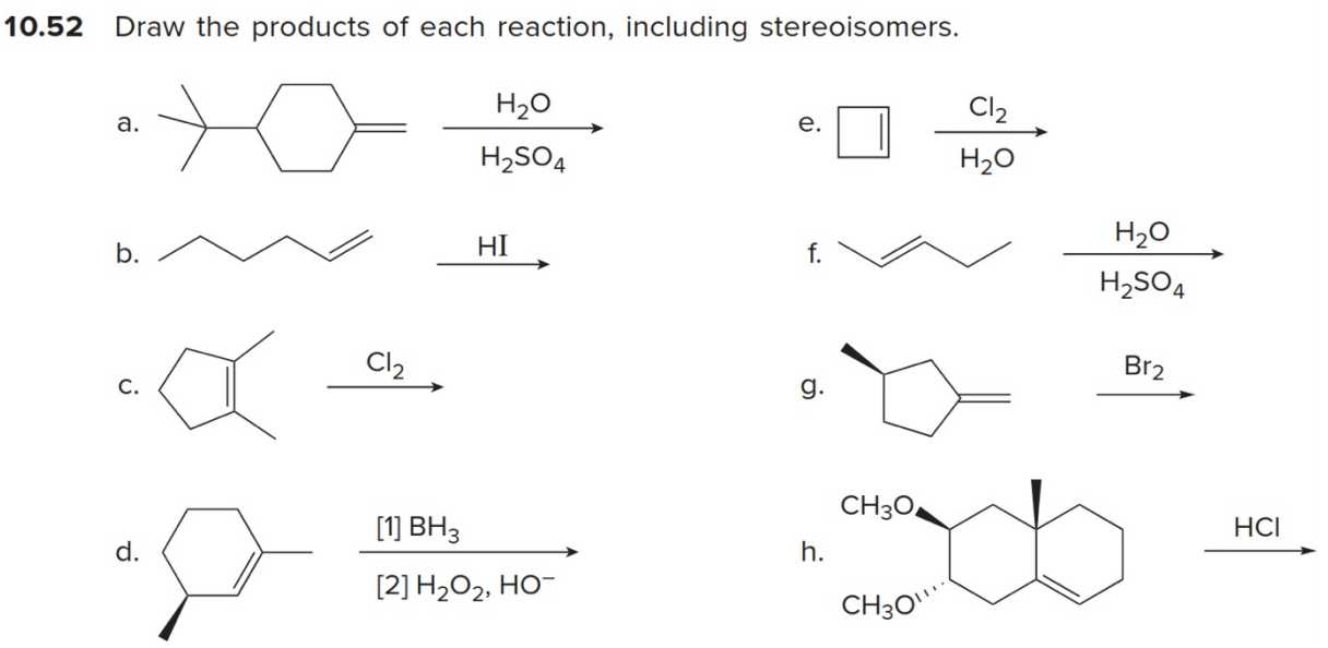10.52 Draw the products of each reaction, including stereoisomers.
a.
≫[H2SO4]H2
e.
□[H2O]Cl2
b.
HI
c.
Cl2
g.
Br2
d.
[ [2] H2O2, HO^-][1] BH3
h.
Cl