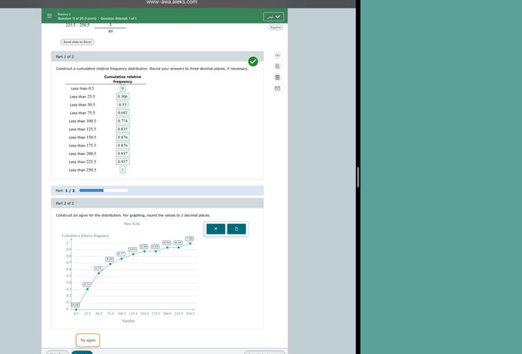 WWW-awa.aleks.com
Rester 2

    2255^-2505(3)/(49)

Singles
Send duta to Excel

2|l|Part 1 of 2 

2|c|Construct a cumulative relative frequency distribution. 

2|c|Cumulative relative frequency 

2*
Less than 0.5 

Less than 25.5
     0 

    0.306 

Less than 50.5     0.55 

Less than 75.5     0.692 

Less than 100.5     0.774 

Less than 125.5     0.835 

Less than 150.5     0.87% 

Less than 175.5     0.876 

Less than 200.5     0.937 

Less than 225.5     0.937 

Less than 250.5     
□ 

1
 



Part: 1 / 2

Part 2 of 2

Construct an ogive for the distribution. For graphing, round the values to 2 decimal places.
Clembline mlative bequency
Try again