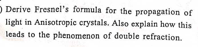Derive Fresnel's formula for the propagation of light in Anisotropic crystals. Also explain how this leads to the phenomenon of double refraction.