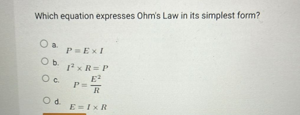Which equation expresses Ohm's Law in its simplest form?
a.
b. I^2× R=P
c. P=(E^2)/(R)
d. E=I × R