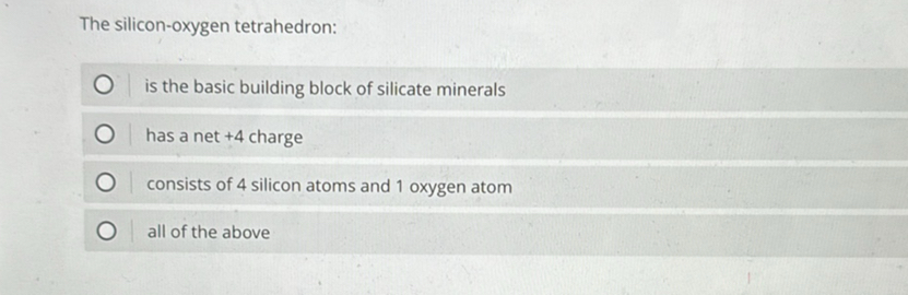 The silicon-oxygen tetrahedron:
? is the basic building block of silicate minerals
? has a net +4 charge
? consists of 4 silicon atoms and 1 oxygen atom
? all of the above
