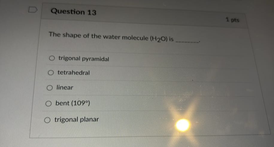 Question 13
1 pts

The shape of the water molecule (H2O) is 
trigonal pyramidal
tetrahedral
linear
bent (109^∘)
trigonal planar