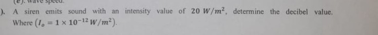 A siren emits sound with an intensity value of 20  W / m^2, determine the decibel value. Where (Io=1 × 10^-12 W / m^2).