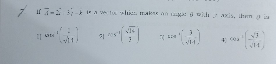 7. If A⃗=2 î+3 ĵ-k̂ is a vector which makes an angle θ with y axis, then θ is
1) cos ^-1((1)/(√(14)))
2) cos ^-1((√(14))/(3))
3) cos ^-1((3)/(√(14)))
4) cos ^-1((√(3))/(√(14)))