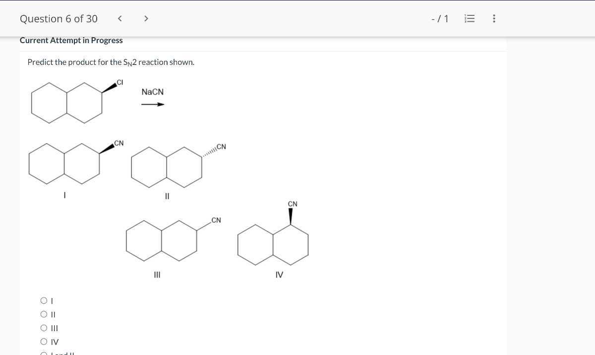 Question 6 of 30
-/1 ? ?

Current Attempt in Progress
Predict the product for the SN 2 reaction shown.
>

I
II

III

IV
I
II
III
IV