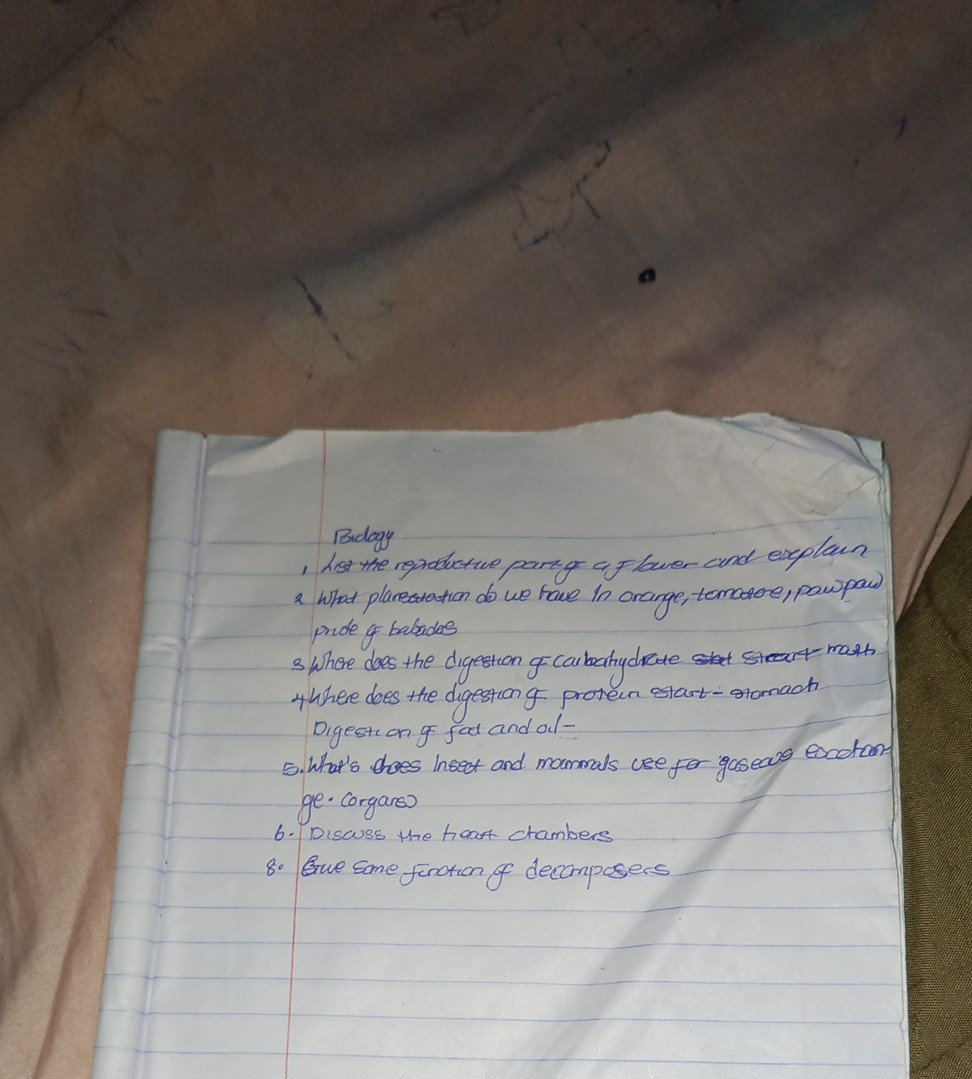Bidogy
1. List the reprobuctue party a flawer cand explain

2 What plansitation do we tave in orange, tomosoe, paw pail pride of babados
3 Where daes the digestion g carbatindrate shat struct math where does the digestion of protecn start-stomach Digestion of fat and ol-
5. What's thes insect and mammals use for gasear escetan ge. Corgans
6. Discuss the timat ctambers
8. Gue some fination of decomposers