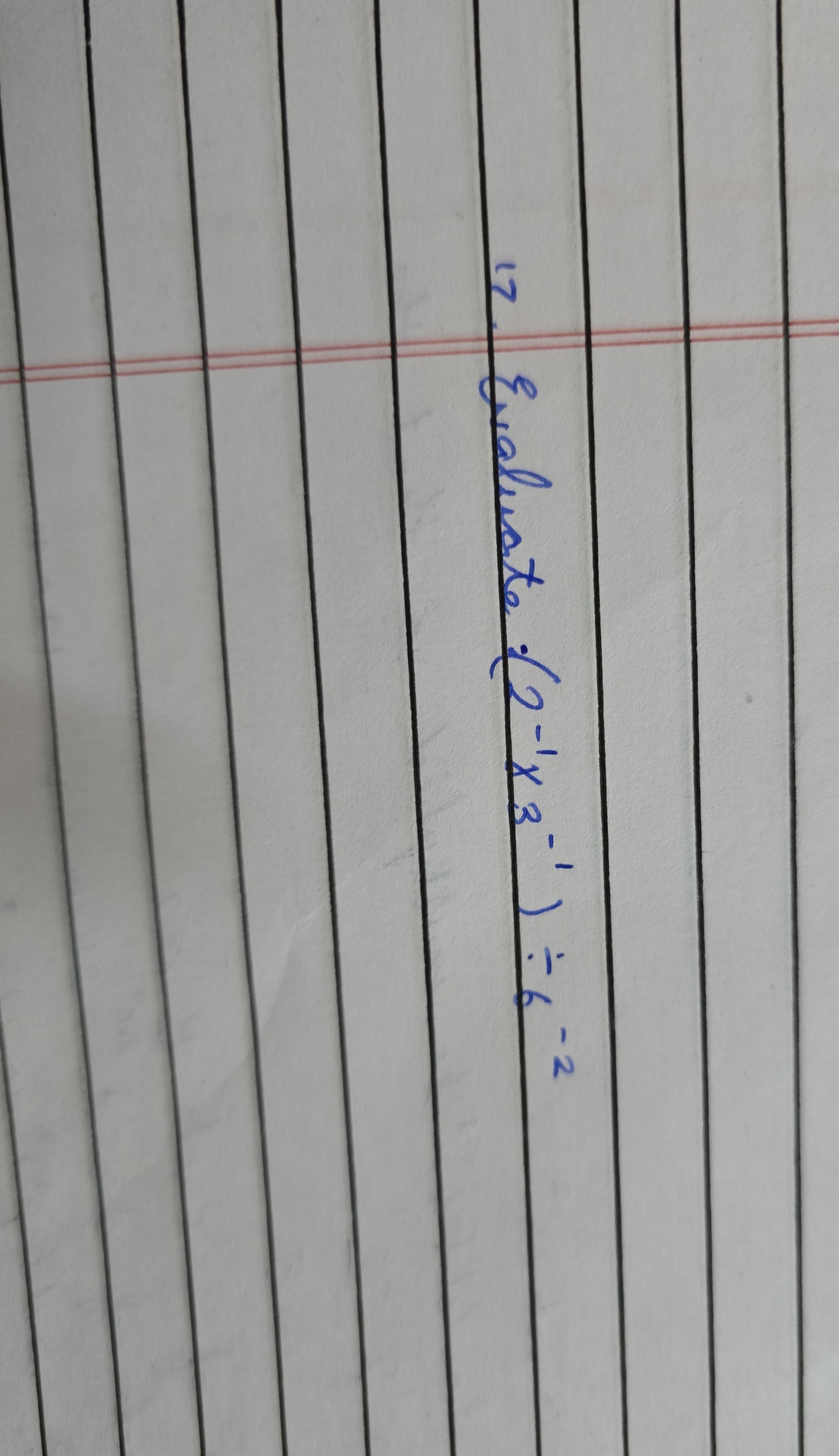 17. Evaluate ·(2^-1× 3^-1) ÷ 6^-2