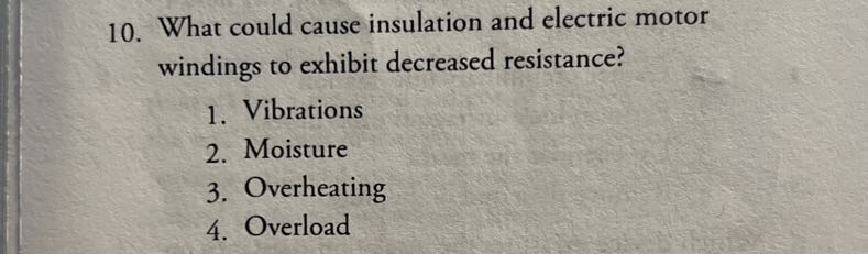 10. What could cause insulation and electric motor windings to exhibit decreased resistance?
1. Vibrations
2. Moisture
3. Overheating
4. Overload