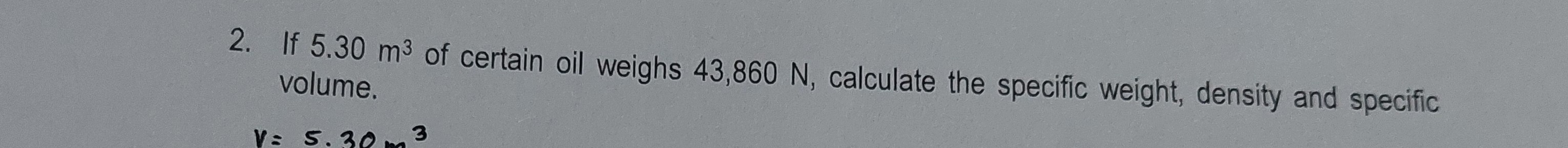 2. If 5.30  m^3 of certain oil weighs 43,860  N, calculate the specific weight, density and specific volume.