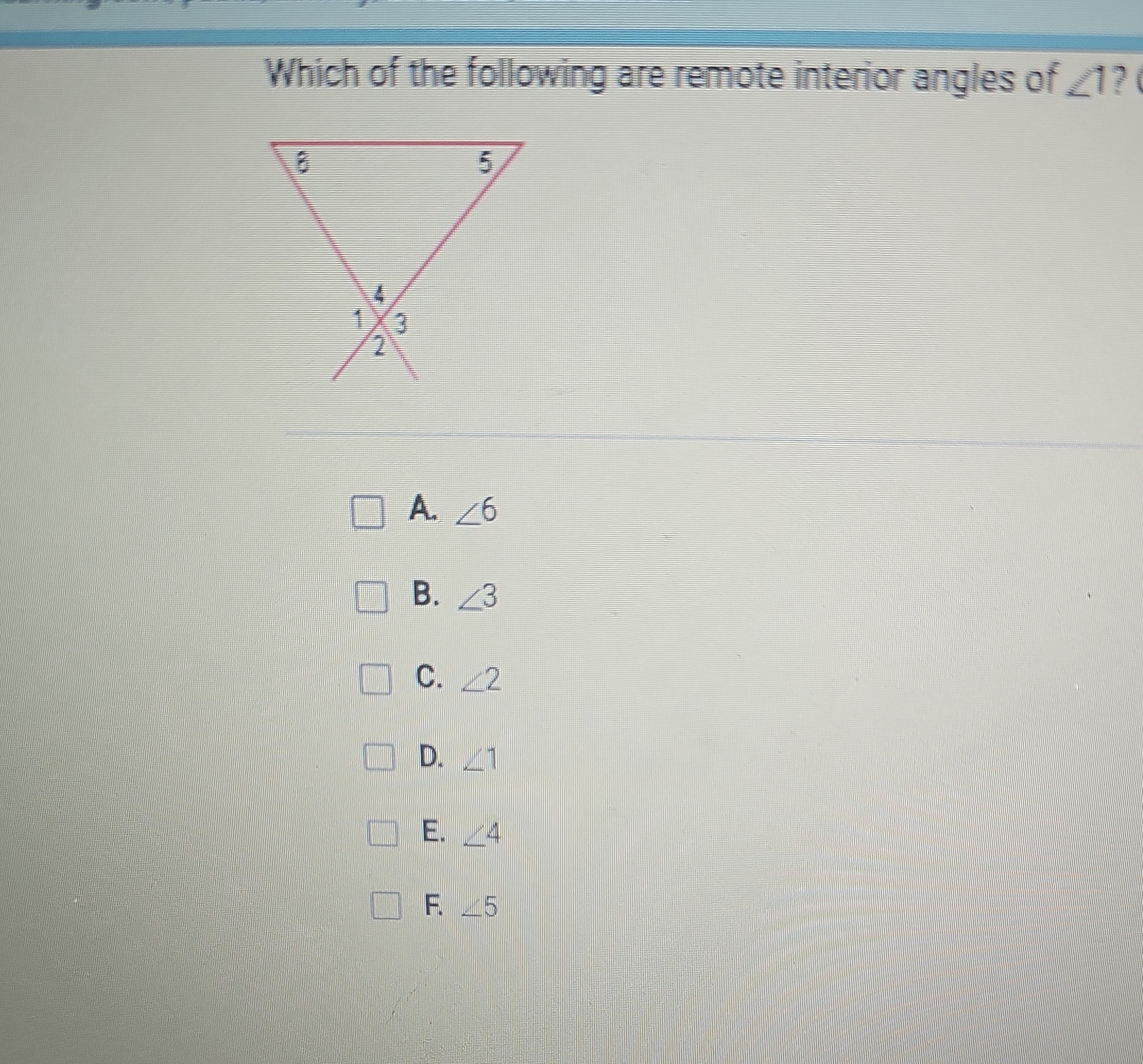Which of the following are remote interior angles of ∠ 1 ?
A. ∠ 6
B. ∠ 3
C. ∠ 2
D. ∠ 1
E. 1-4
F. -5