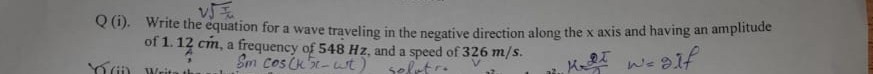 Q (i). Write the equation for a wave traveling in the negative direction along the x axis and having an amplitude of 1.12 cm , a frequency of 54 8̇ Hz, and a speed of 326  m / s.