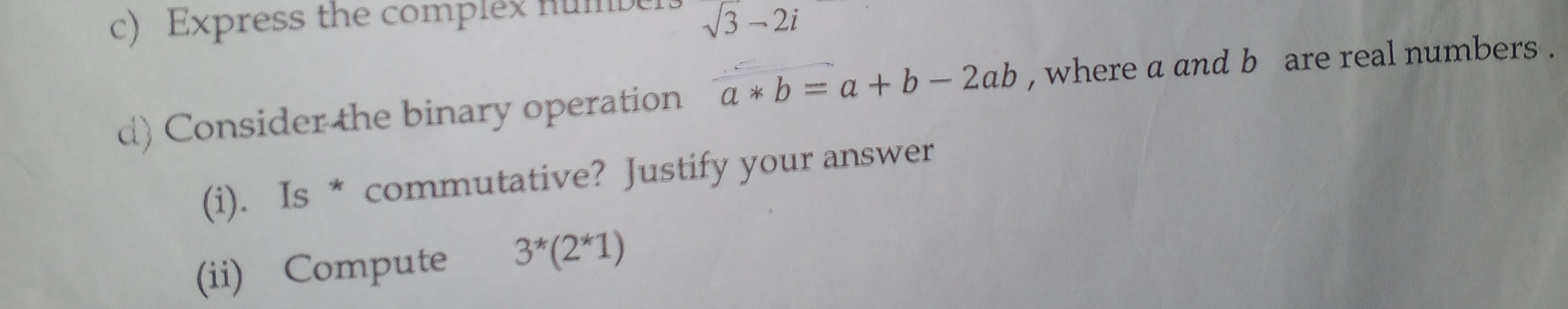 d) Consider the binary operation a * b=a+b-2 a b, where a and b are real numbers.
(i). Is * commutative? Justify your answer
(ii) Compute 3^*(2^* 1)
