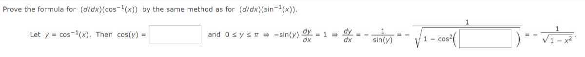 Prove the formula for (d / d x)(cos ^-1(x)) by the same method as for (d / d x)(sin ^-1(x)).
Let y=cos ^-1(x). Then cos (y)= □ and 0 ≤ y ≤π⇒-sin (y) (d y)/(d x)=1 ⇒(d y)/(d x)=-(1)/(sin (y))=-√(1-cos ^2(√(1-x^2).).