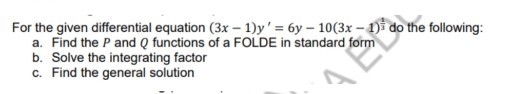 For the given differential equation (3 x-1) y^'=6 y-10(3 x-1)^(1)/(3) do the following:
a. Find the P and Q functions of a FOLDE in standard form
b. Solve the integrating factor
c. Find the general solution