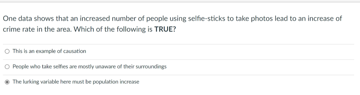 One data shows that an increased number of people using selfie-sticks to take photos lead to an increase of crime rate in the area. Which of the following is TRUE?
This is an example of causation
People who take selfies are mostly unaware of their surroundings
The lurking variable here must be population increase