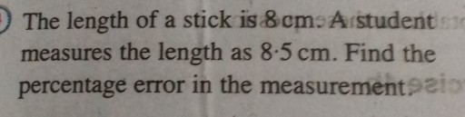 The length of a stick is 8 cm A student measures the length as 8.5 cm . Find the percentage error in the measurementseio