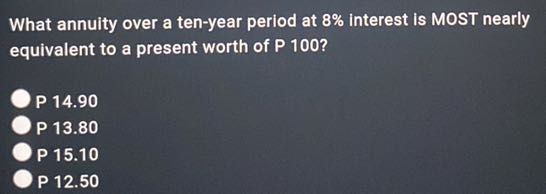 What annuity over a ten-year period at 8 % interest is MOST nearly equivalent to a present worth of P 100?
P 14.90
P 13.80
P 15.10
P 12.50