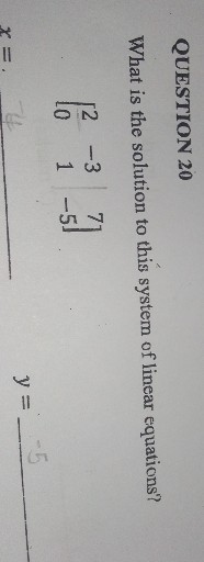 QUESTION 20
What is the solution to this system of linear equations?

    [
        2     -3     7 
        
        0     1     -5
    ]
