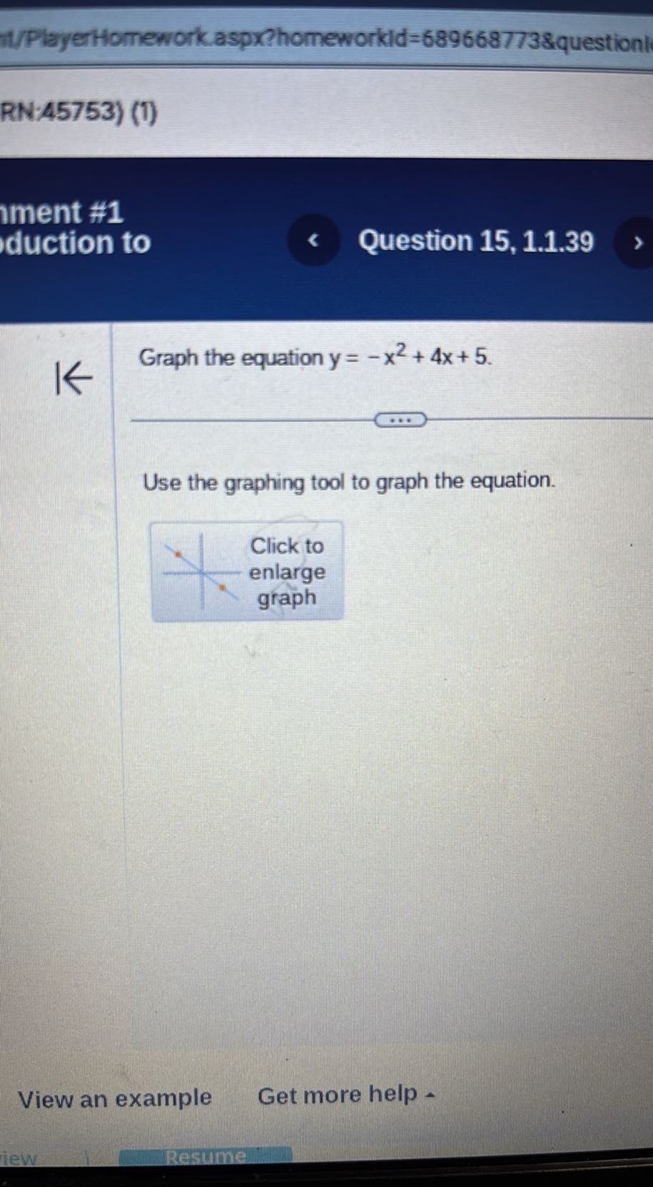 T/PlayerHomework.aspx?homeworkld=689668773&questionl
RN:45753) (1)
ment #1
duction to
Question 15, 1.1.39

Graph the equation y=-x^2+4 x+5

Use the graphing tool to graph the equation.

    Click to 

enlarge 

graph

View an example
Get more help -