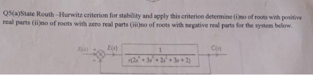 Q5(a)State Routh-Hurwitz criterion for stability and apply this criterion determine (i)no of roots with positive real parts (ii)no of roots with zero real parts (iii)no of roots with negative real parts for the system below.