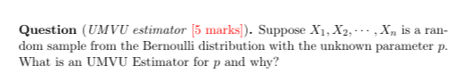 Question (UMVU estimator [5 marks]). Suppose X1, X2, ⋯, Xn is a random sample from the Bernoulli distribution with the unknown parameter p. What is an UMVU Estimator for p and why?