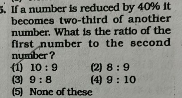 5. If a number is reduced by 40 % it becomes two-third of another number. What is the ratio of the first number to the second number?
(1) 10: 9
(2) 8: 9
(3) 9: 8
(4) 9: 10
(5) None of these