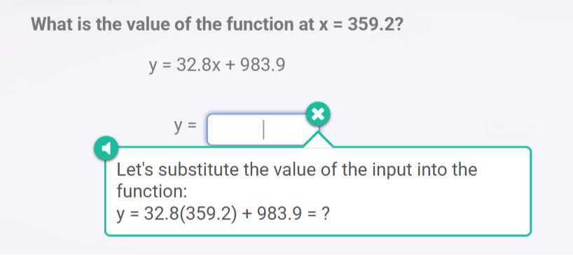 What is the value of the function at x=359.2 ?

    y=32.8 x+983.9


Let's substitute the value of the input into the function:

    y=32.8(359.2)+983.9=?
