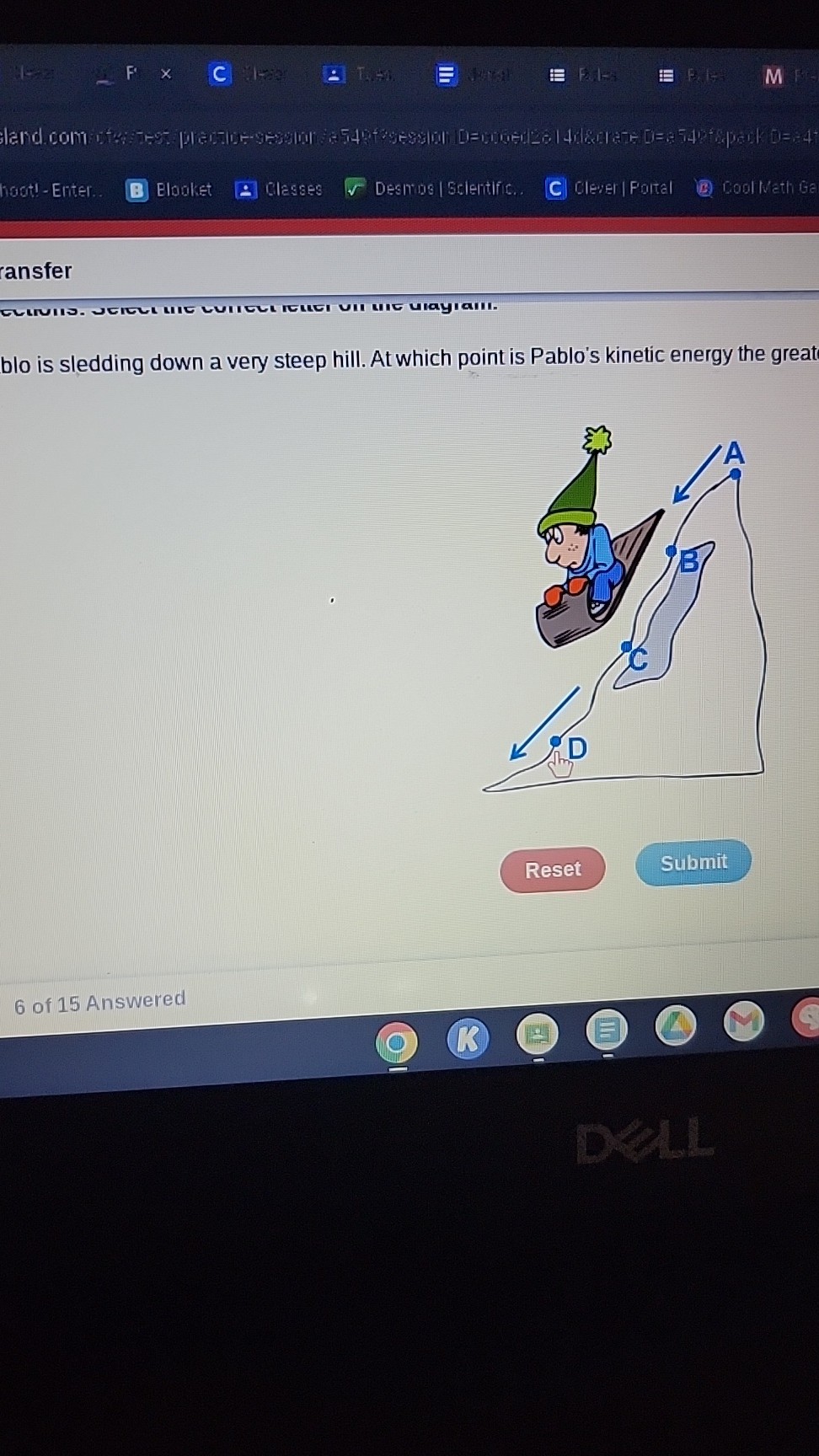 hastl-Enter. .
Eloaket
Classes
Desmins / Gcientific.
C) Cleser | Fortal
Codi Weth Ge
cansfer
blo is sledding down a very steep hill. At which point is Pablo's kinetic energy the great
Reset
Submit
6 of 15 Answered