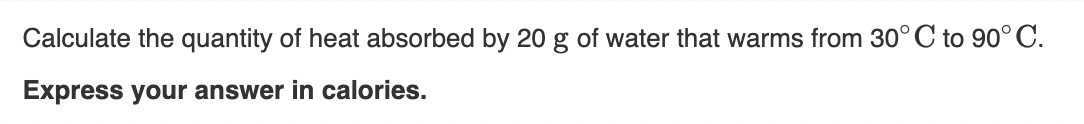 Calculate the quantity of heat absorbed by 20 g of water that warms from 30^∘C to 90^∘C. Express your answer in calories.