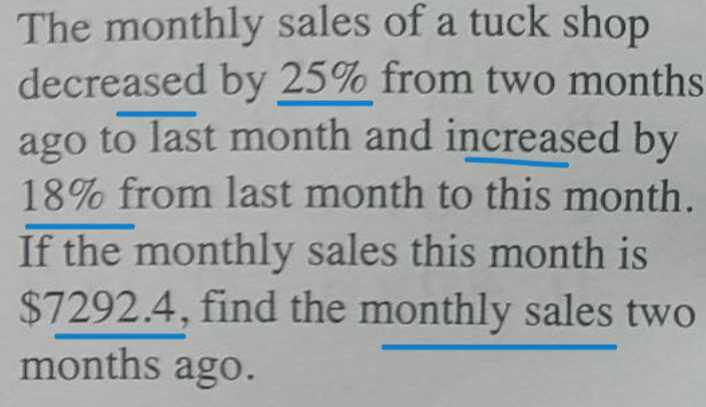 The monthly sales of a tuck shop decreased by 25 % from two months ago to last month and increased by 18 % from last month to this month. If the monthly sales this month is $ 7292.4, find the monthly sales two months ago.
