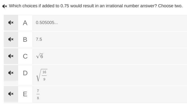 Which choices if added to 0.75 would result in an irrational number answer? Choose two.

A 0.505005...

B 7.5

C √(6)

D √((16)/(9))