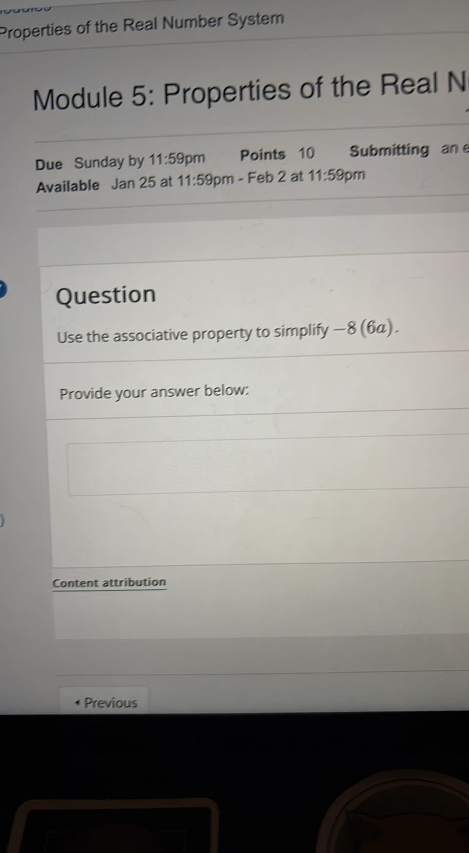 Properties of the Real Number System

Module 5: Properties of the Real N

Due Sunday by 11: 59 pm Points 10 Submitting an Available Jan 25 at 11:59pm - Feb 2 at 11:59pm

Question
Use the associative property to simplify -8(6 a).

Provide your answer below:

Content attribution
- Previous