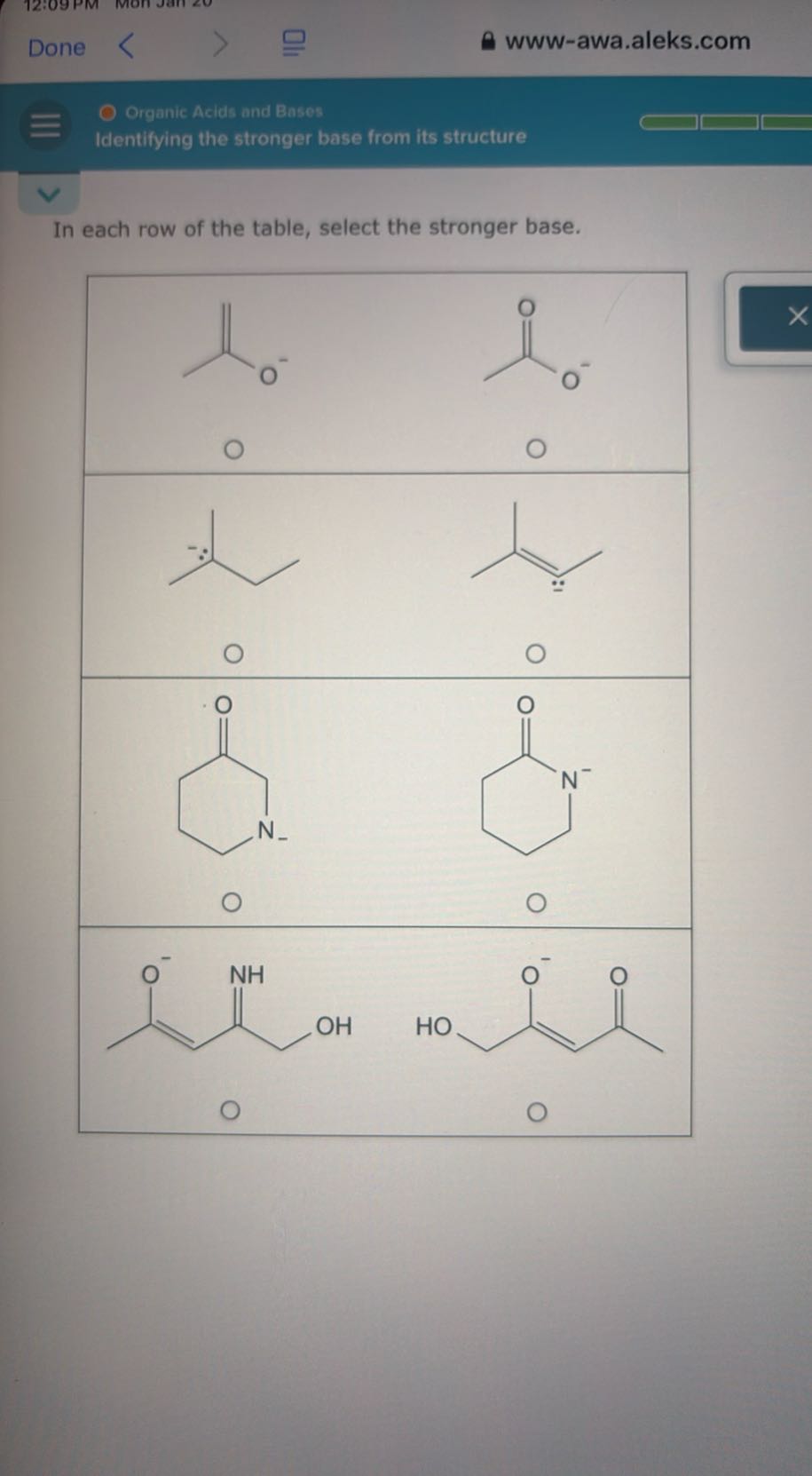 Done
www-awa.aleks.com
Organic Acids and Bases
Identifying the stronger base from its structure

In each row of the table, select the stronger base.

    

0     0 

    

    

