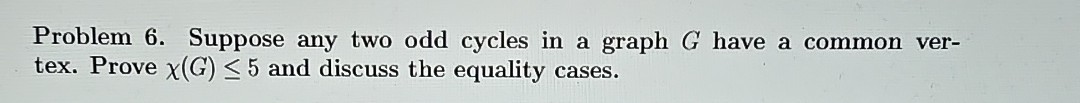 Problem 6. Suppose any two odd cycles in a graph G have a common vertex. Prove χ(G) ≤ 5 and discuss the equality cases.