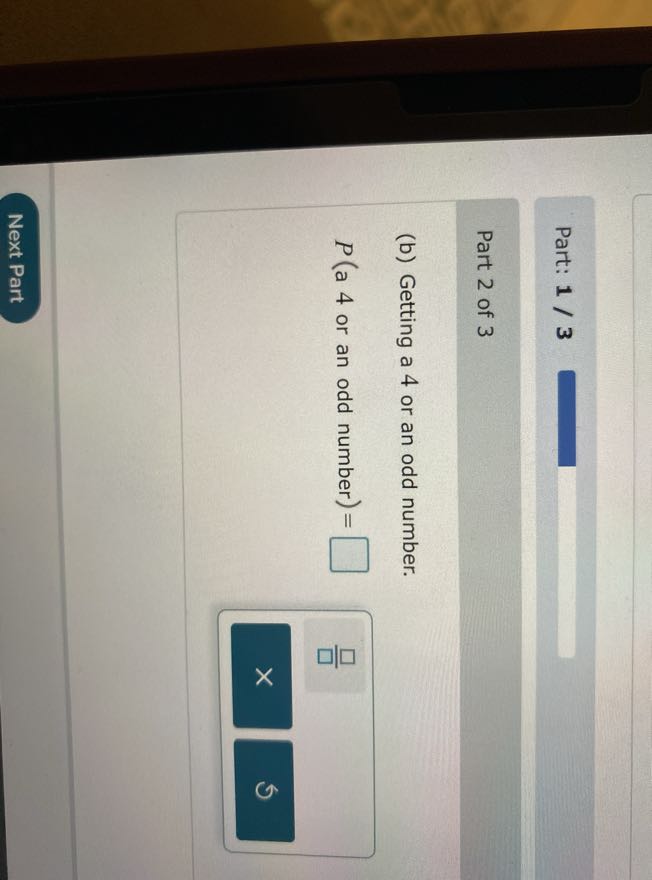 Part: 1 / 3

Part 2 of 3
(b) Getting a 4 or an odd number.
P( a 4 or an odd number )= □
□
□
□
5
Next Part