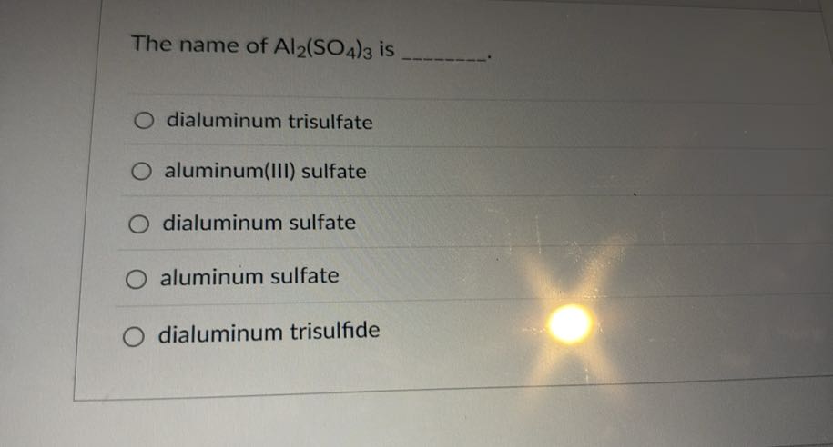 The name of Al2(SO4)3 is 
dialuminum trisulfate
aluminum(III) sulfate
dialuminum sulfate
aluminum sulfate
dialuminum trisulfide