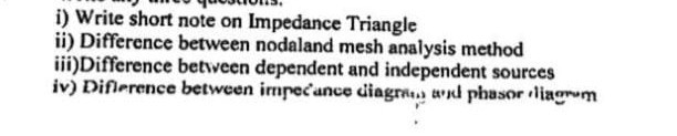 i) Write short note on Impedance Triangle
ii) Difference between nodaland mesh analysis method
iii)Difference betiveen dependent and independent sources
iv) Diflerence between impecance ciagrat, wid phasor iliagrom