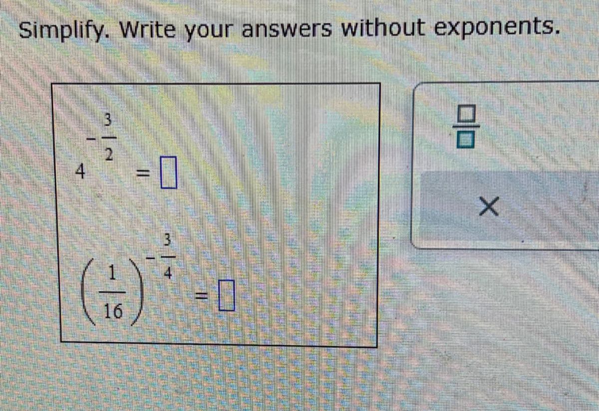 Simplify. Write your answers without exponents.

    4^-(3)/(2)=□
        ((1)/(16))^-(3)/(4)=

□