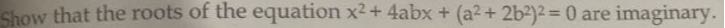 Show that the roots of the equation x^2+4 a b x+(a^2+2 b^2)^2=0 are imaginary.