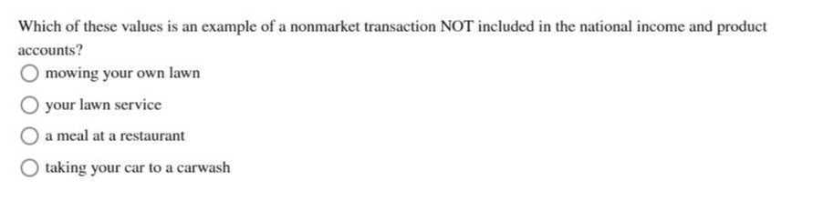 Which of these values is an example of a nonmarket transaction NOT included in the national income and product accounts?
mowing your own lawn
your lawn service
a meal at a restaurant
taking your car to a carwash