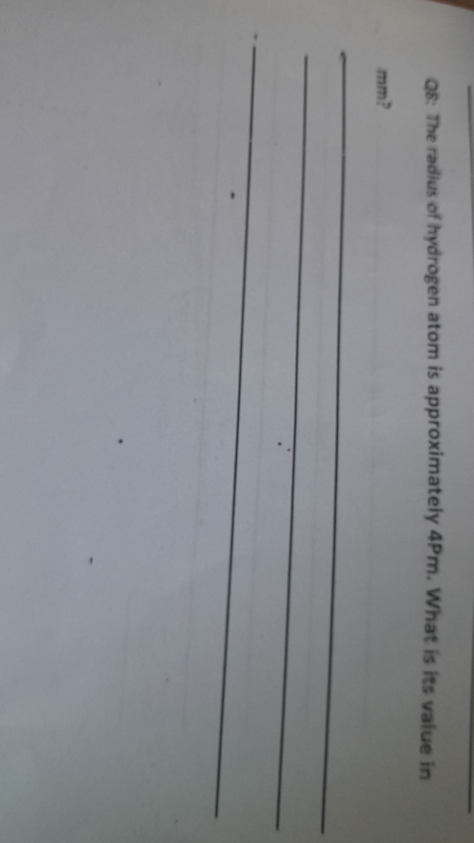 Q8: The radius of hydrogen atom is approximately 4Pm. What is its value in mm ?
