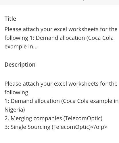 Title
Please attach your excel worksheets for the following 1: Demand allocation (Coca Cola example in...

Description

Please attach your excel worksheets for the following
1: Demand allocation (Coca Cola example in Nigeria)
2. Merging companies (TelecomOptic)
3: Single Sourcing (TelecomOptic)</o:p>