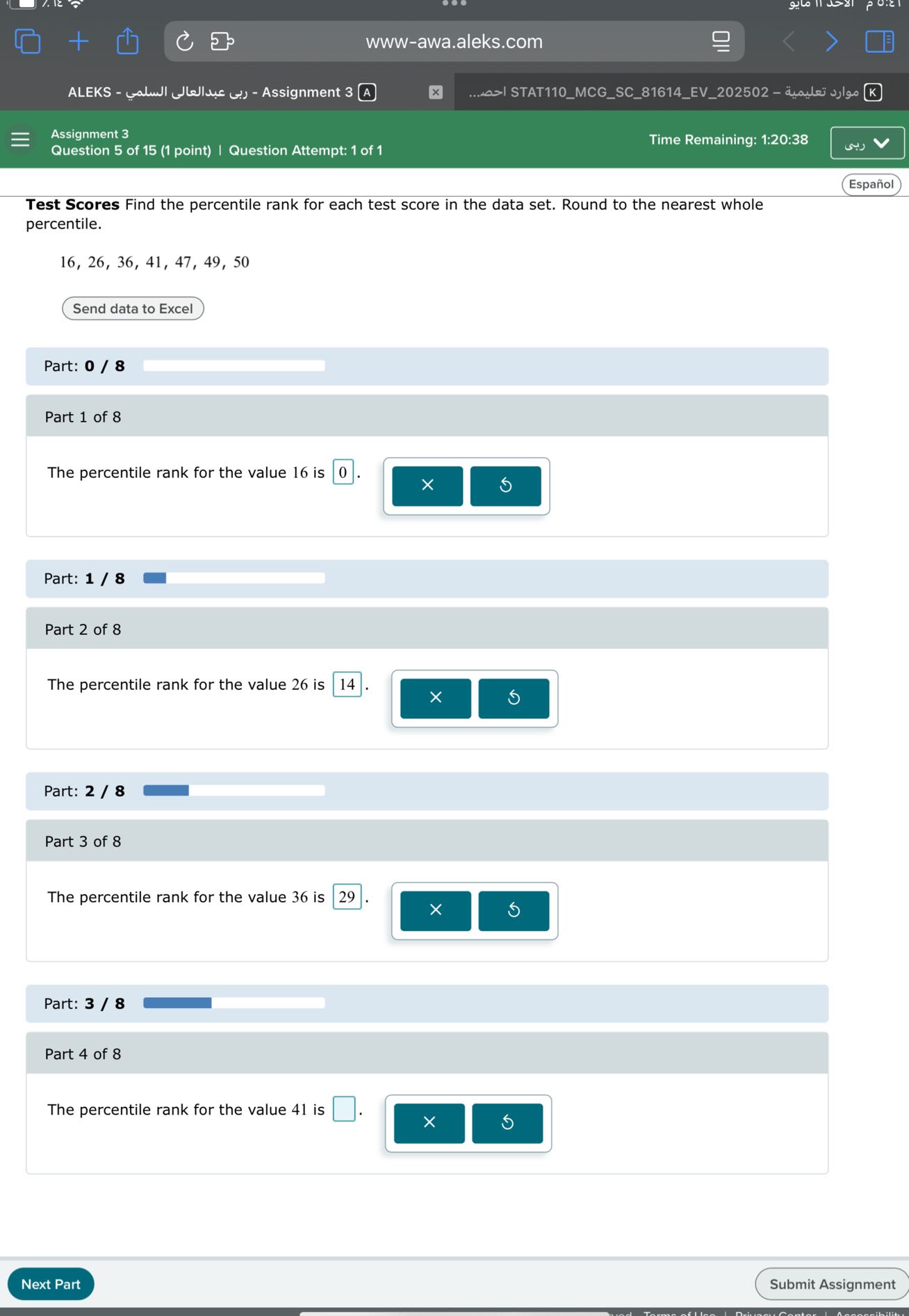 www-awa.aleks.com

ALEKS - ??? ????????? ?????? - Assignment 3 A
???... STAT110MCGSC81614EV202502 - ????? ??????? K
Assignment 3
Question 5 of 15 (1 point) | Question Attempt: 1 of 1
Time Remaining: 1:20:38
Español

Test Scores Find the percentile rank for each test score in the data set. Round to the nearest whole percentile.

    16,26,36,41,47,49,50

Send data to Excel

Part: 0 / 8

Part 1 of 8

The percentile rank for the value 16 is □ 0 . .

Part: 1 / 8

Part 2 of 8

The percentile rank for the value 26 is □ 14 . □

Part: 2 / 8

Part 3 of 8

The percentile rank for the value 36 is □ 29 . □

Part: 3 / 8

Part 4 of 8

The percentile rank for the value 41 is □ .
Next Part
Submit Assignment