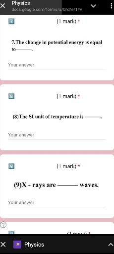 Physics
docs gaegle com/torms/u:0/d/e/1FAI
7
(1 mark) *
7. The change in potential energy is equal to .

Your answer

(1 mark) *
(8)The SI unit of temperature is  .

Your answer

9
(1 mark) *
(9)X - rays are
waves.

Your answer

Physics