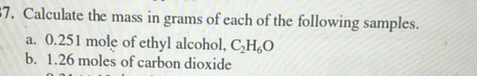7. Calculate the mass in grams of each of the following samples.
a. 0.251 mole of ethyl alcohol, C2H6O
b. 1.26 moles of carbon dioxide