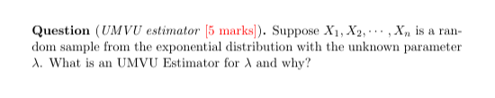 Question (UMVU estimator [5 marks]). Suppose X1, X2, ⋯, Xn is a random sample from the exponential distribution with the unknown parameter λ. What is an UMVU Estimator for λ and why?