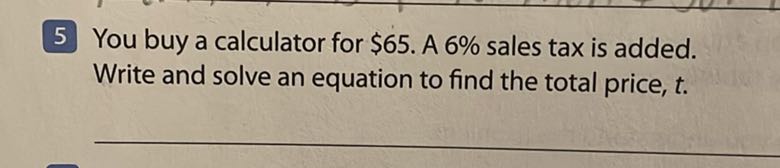 5 You buy a calculator for $ 65. A 6 % sales tax is added. Write and solve an equation to find the total price, t.